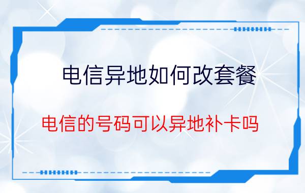 电信异地如何改套餐 电信的号码可以异地补卡吗？